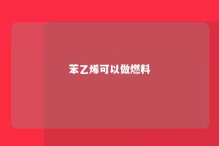 苯乙烯可以做燃料