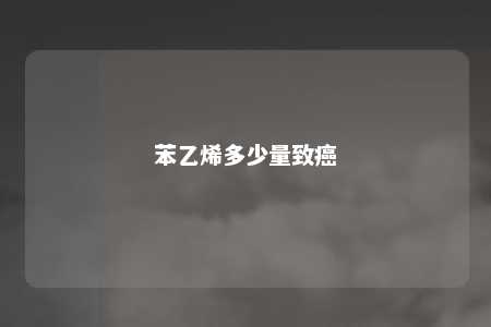 苯乙烯多少量致癌