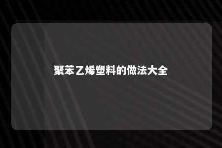 聚苯乙烯塑料的做法大全