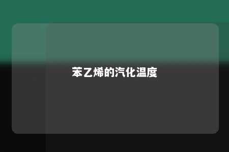 苯乙烯的汽化温度
