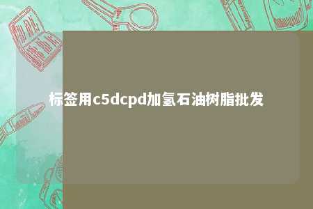 标签用c5dcpd加氢石油树脂批发