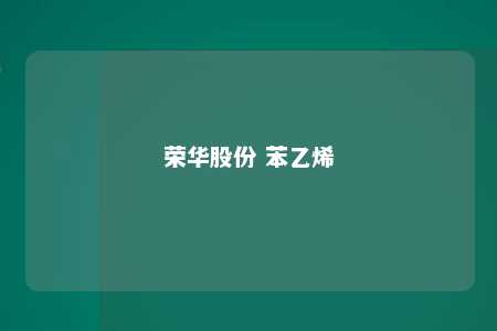 荣华股份 苯乙烯