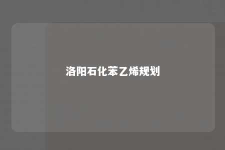 洛阳石化苯乙烯规划