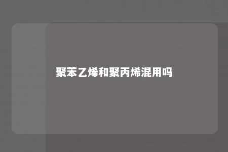 聚苯乙烯和聚丙烯混用吗