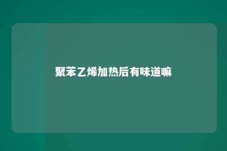 聚苯乙烯加热后有味道嘛