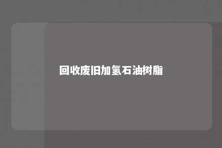 回收废旧加氢石油树脂