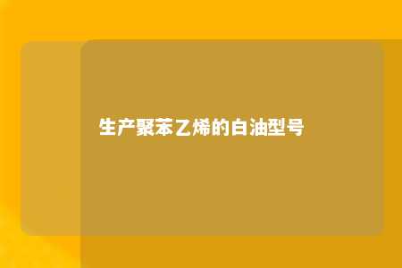 生产聚苯乙烯的白油型号