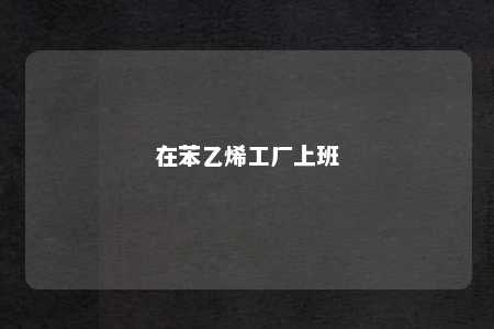 在苯乙烯工厂上班