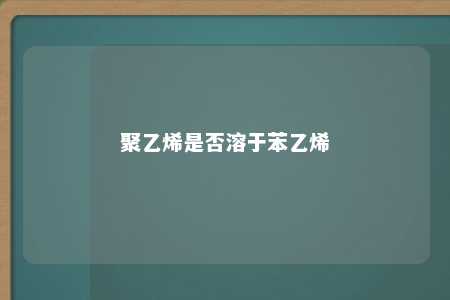 聚乙烯是否溶于苯乙烯