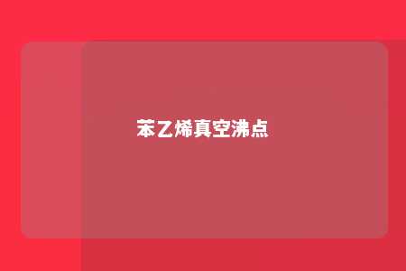 苯乙烯真空沸点