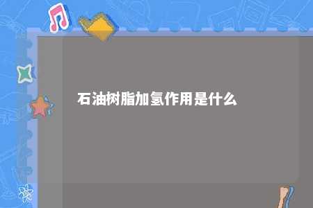 石油树脂加氢作用是什么