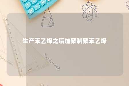生产苯乙烯之后加聚制聚苯乙烯