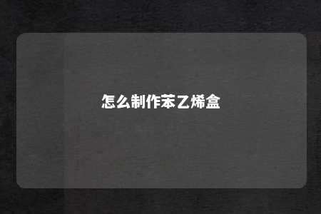 怎么制作苯乙烯盒