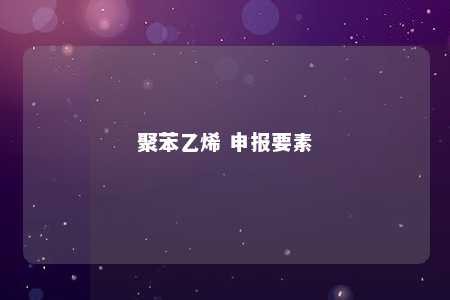 聚苯乙烯 申报要素