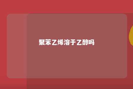 聚苯乙烯溶于乙醇吗