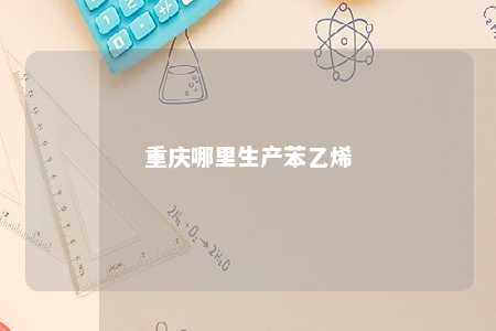 重庆哪里生产苯乙烯