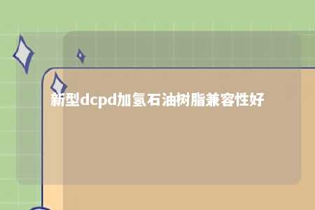 新型dcpd加氢石油树脂兼容性好