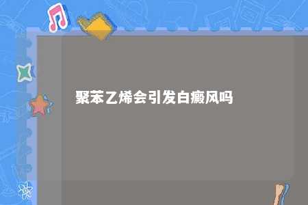 聚苯乙烯会引发白癜风吗