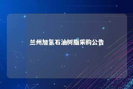 兰州加氢石油树脂采购公告