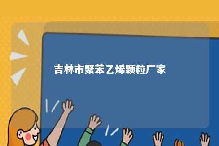 吉林市聚苯乙烯颗粒厂家
