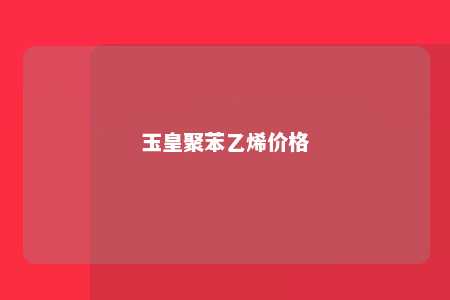 玉皇聚苯乙烯价格