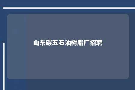 山东碳五石油树脂厂招聘