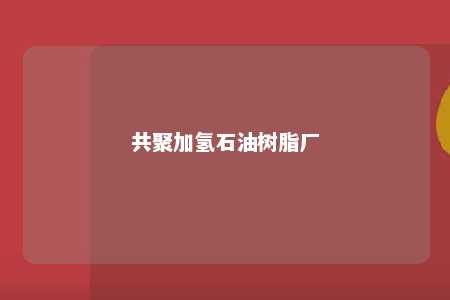 共聚加氢石油树脂厂