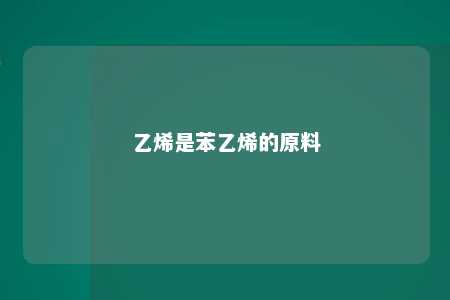 乙烯是苯乙烯的原料