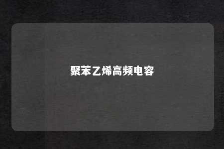 聚苯乙烯高频电容