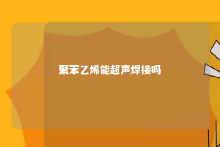 聚苯乙烯能超声焊接吗