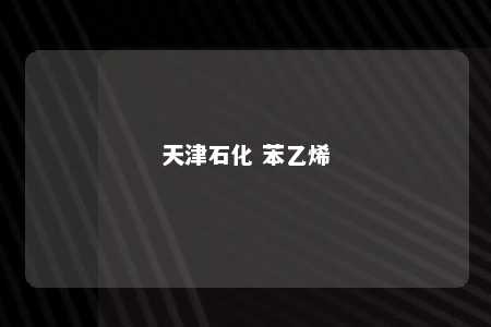 天津石化 苯乙烯