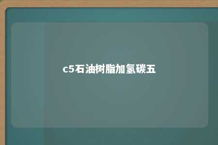c5石油树脂加氢碳五