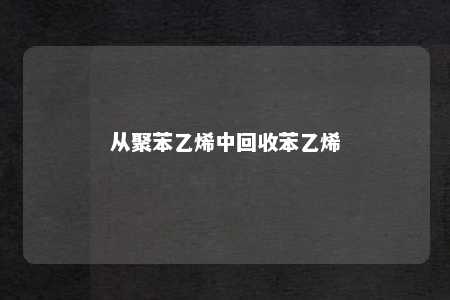 从聚苯乙烯中回收苯乙烯