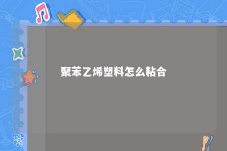 聚苯乙烯塑料怎么粘合