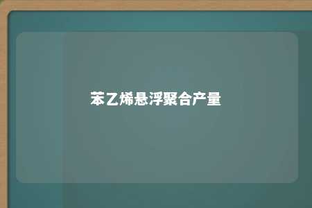 苯乙烯悬浮聚合产量
