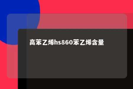 高苯乙烯hs860苯乙烯含量
