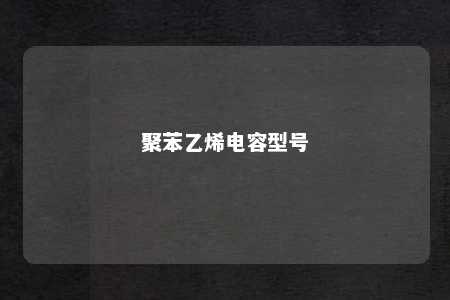 聚苯乙烯电容型号