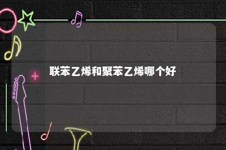 联苯乙烯和聚苯乙烯哪个好