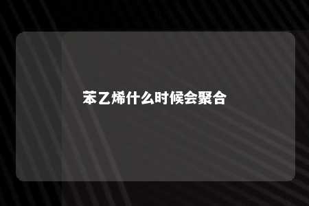 苯乙烯什么时候会聚合