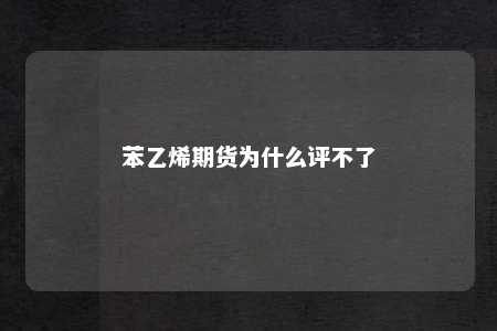 苯乙烯期货为什么评不了
