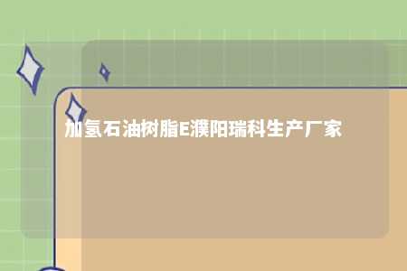 加氢石油树脂E濮阳瑞科生产厂家
