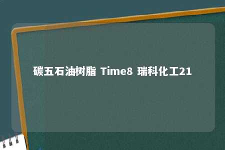 碳五石油树脂 Time8 瑞科化工21