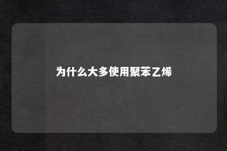为什么大多使用聚苯乙烯