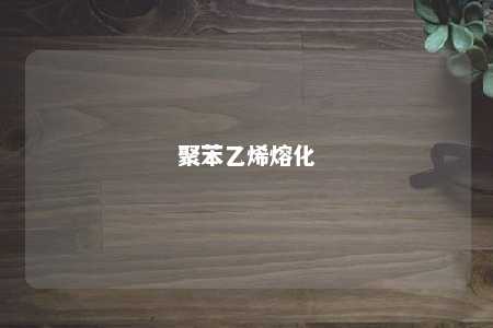 聚苯乙烯熔化
