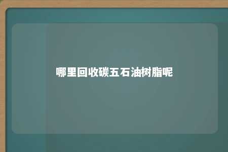 哪里回收碳五石油树脂呢