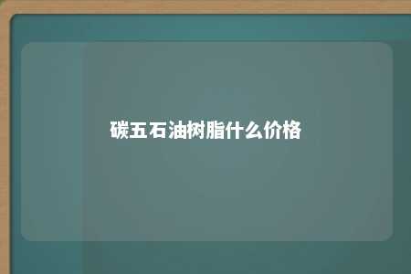 碳五石油树脂什么价格