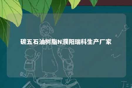 碳五石油树脂N濮阳瑞科生产厂家