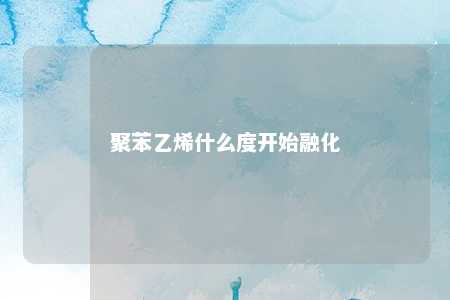 聚苯乙烯什么度开始融化