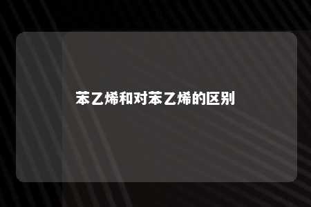 苯乙烯和对苯乙烯的区别