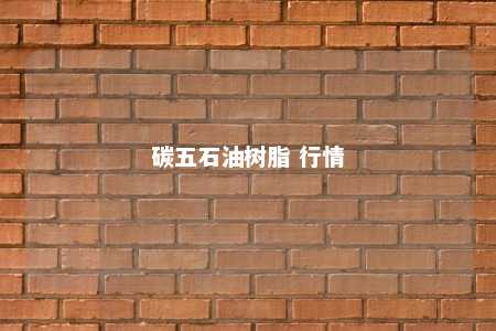 碳五石油树脂 行情